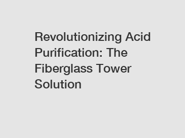 Revolutionizing Acid Purification: The Fiberglass Tower Solution