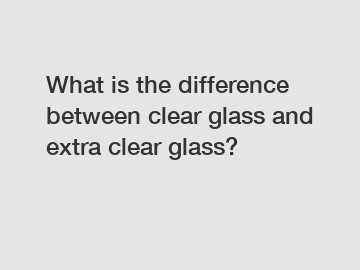 What is the difference between clear glass and extra clear glass?