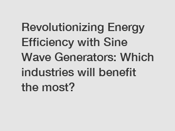 Revolutionizing Energy Efficiency with Sine Wave Generators: Which industries will benefit the most?