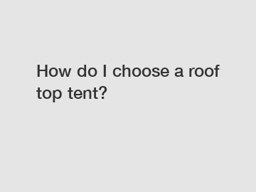 How do I choose a roof top tent?
