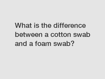 What is the difference between a cotton swab and a foam swab?