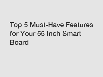 Top 5 Must-Have Features for Your 55 Inch Smart Board