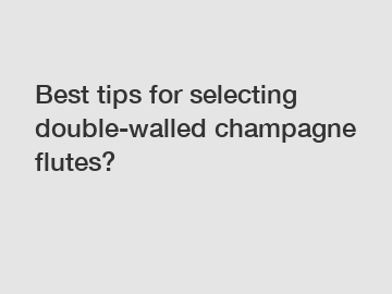 Best tips for selecting double-walled champagne flutes?