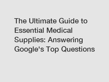 The Ultimate Guide to Essential Medical Supplies: Answering Google's Top Questions