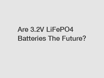 Are 3.2V LiFePO4 Batteries The Future?