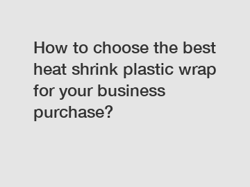 How to choose the best heat shrink plastic wrap for your business purchase?