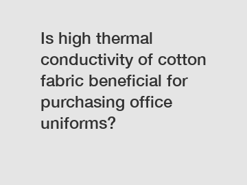 Is high thermal conductivity of cotton fabric beneficial for purchasing office uniforms?