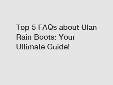 Top 5 FAQs about Ulan Rain Boots: Your Ultimate Guide!