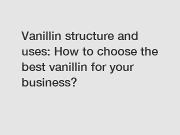 Vanillin structure and uses: How to choose the best vanillin for your business?