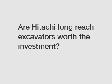 Are Hitachi long reach excavators worth the investment?