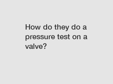 How do they do a pressure test on a valve?