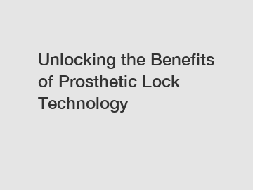 Unlocking the Benefits of Prosthetic Lock Technology