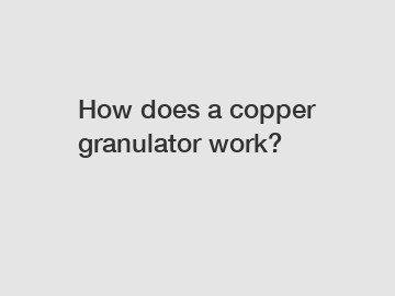 How does a copper granulator work?