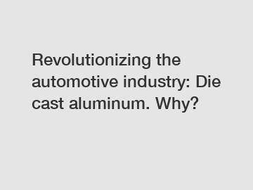 Revolutionizing the automotive industry: Die cast aluminum. Why?