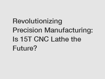 Revolutionizing Precision Manufacturing: Is 15T CNC Lathe the Future?