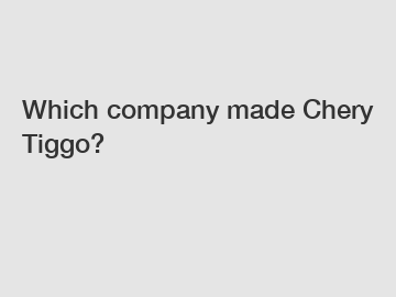 Which company made Chery Tiggo?