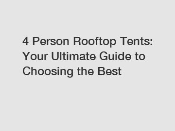 4 Person Rooftop Tents: Your Ultimate Guide to Choosing the Best