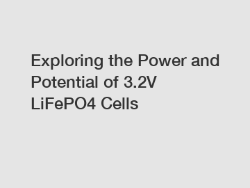 Exploring the Power and Potential of 3.2V LiFePO4 Cells