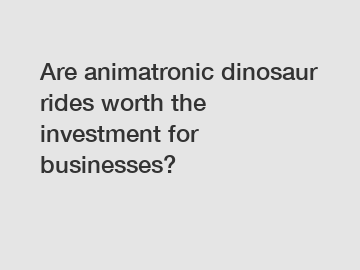 Are animatronic dinosaur rides worth the investment for businesses?