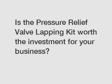 Is the Pressure Relief Valve Lapping Kit worth the investment for your business?