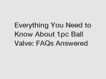 Everything You Need to Know About 1pc Ball Valve: FAQs Answered