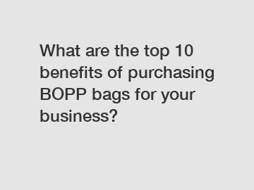 What are the top 10 benefits of purchasing BOPP bags for your business?