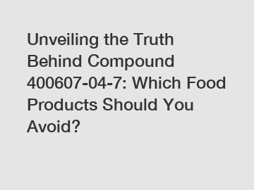 Unveiling the Truth Behind Compound 400607-04-7: Which Food Products Should You Avoid?