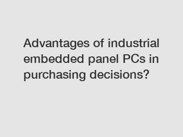 Advantages of industrial embedded panel PCs in purchasing decisions?