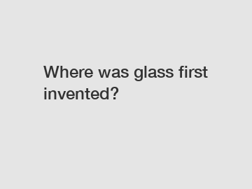 Where was glass first invented?