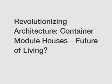 Revolutionizing Architecture: Container Module Houses – Future of Living?