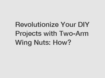 Revolutionize Your DIY Projects with Two-Arm Wing Nuts: How?