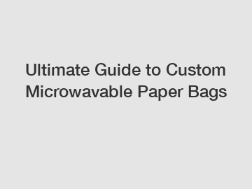 Ultimate Guide to Custom Microwavable Paper Bags