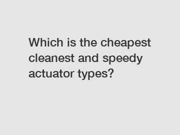 Which is the cheapest cleanest and speedy actuator types?