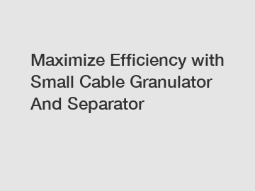 Maximize Efficiency with Small Cable Granulator And Separator