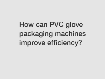 How can PVC glove packaging machines improve efficiency?