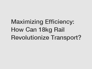 Maximizing Efficiency: How Can 18kg Rail Revolutionize Transport?