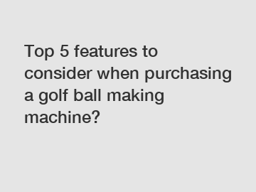Top 5 features to consider when purchasing a golf ball making machine?