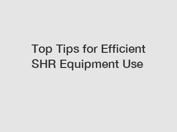 Top Tips for Efficient SHR Equipment Use