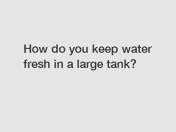 How do you keep water fresh in a large tank?