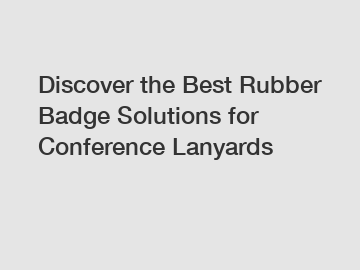 Discover the Best Rubber Badge Solutions for Conference Lanyards