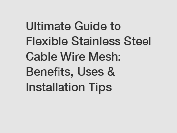 Ultimate Guide to Flexible Stainless Steel Cable Wire Mesh: Benefits, Uses & Installation Tips