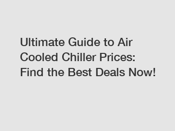 Ultimate Guide to Air Cooled Chiller Prices: Find the Best Deals Now!