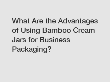 What Are the Advantages of Using Bamboo Cream Jars for Business Packaging?