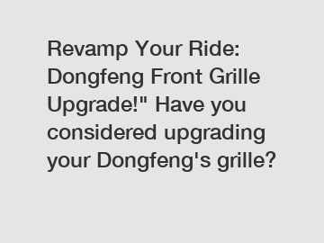 Revamp Your Ride: Dongfeng Front Grille Upgrade!