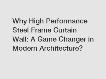 Why High Performance Steel Frame Curtain Wall: A Game Changer in Modern Architecture?