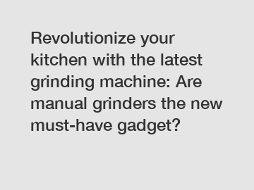 Revolutionize your kitchen with the latest grinding machine: Are manual grinders the new must-have gadget?