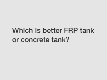 Which is better FRP tank or concrete tank?