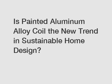 Is Painted Aluminum Alloy Coil the New Trend in Sustainable Home Design?