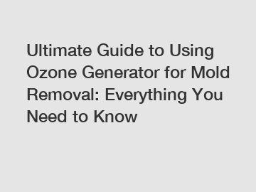 Ultimate Guide to Using Ozone Generator for Mold Removal: Everything You Need to Know