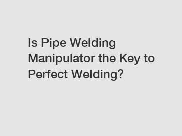 Is Pipe Welding Manipulator the Key to Perfect Welding?